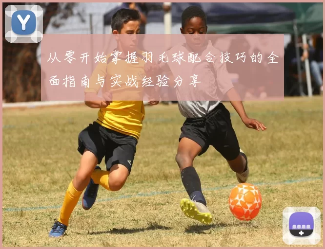 从零开始掌握羽毛球配合技巧的全面指南与实战经验分享