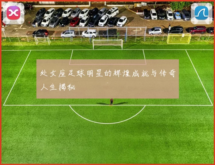 处女座足球明星的辉煌成就与传奇人生揭秘