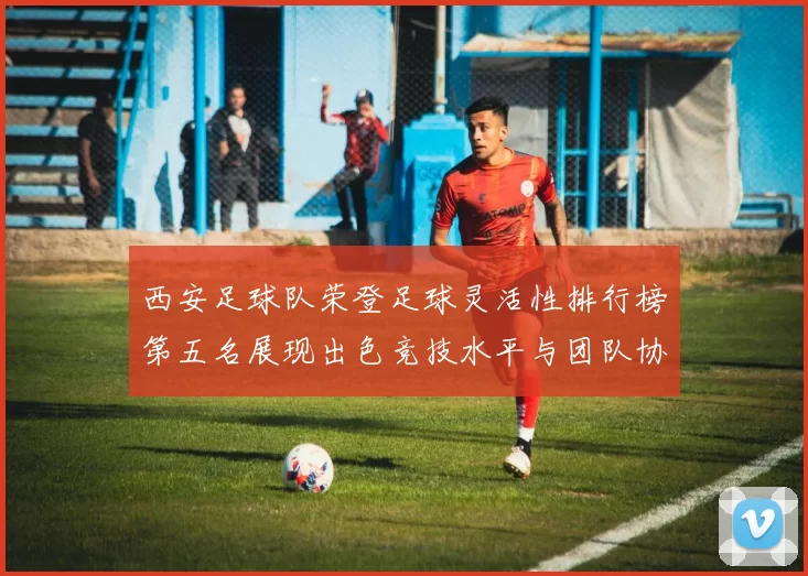 西安足球队荣登足球灵活性排行榜第五名展现出色竞技水平与团队协作能力