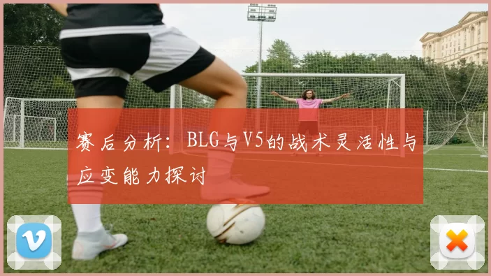 赛后分析：BLG与V5的战术灵活性与应变能力探讨