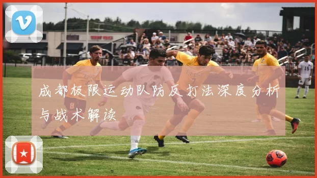 成都极限运动队防反打法深度分析与战术解读