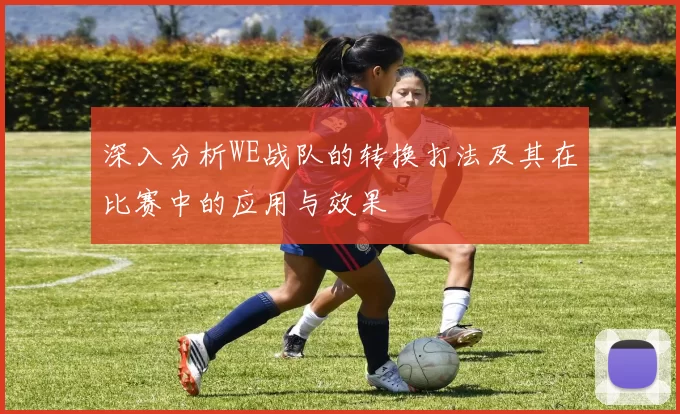 深入分析WE战队的转换打法及其在比赛中的应用与效果