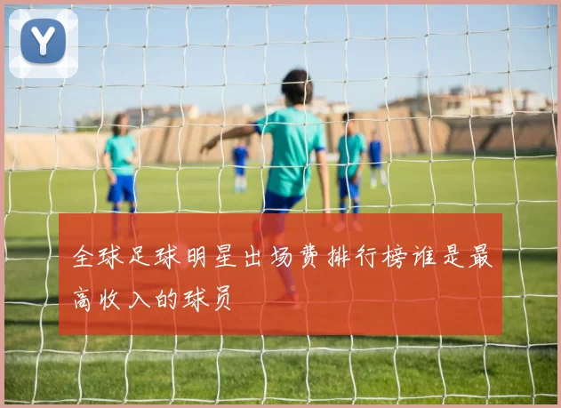 全球足球明星出场费排行榜谁是最高收入的球员