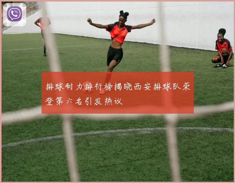 排球耐力排行榜揭晓西安排球队荣登第六名引发热议