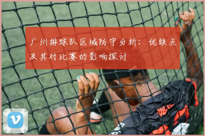 广州排球队区域防守分析：优缺点及其对比赛的影响探讨