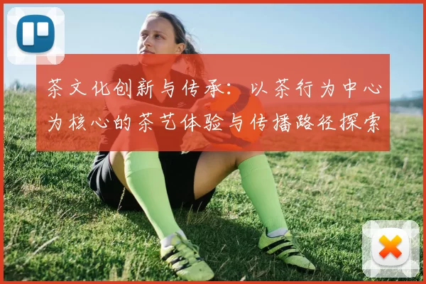茶文化创新与传承：以茶行为中心为核心的茶艺体验与传播路径探索