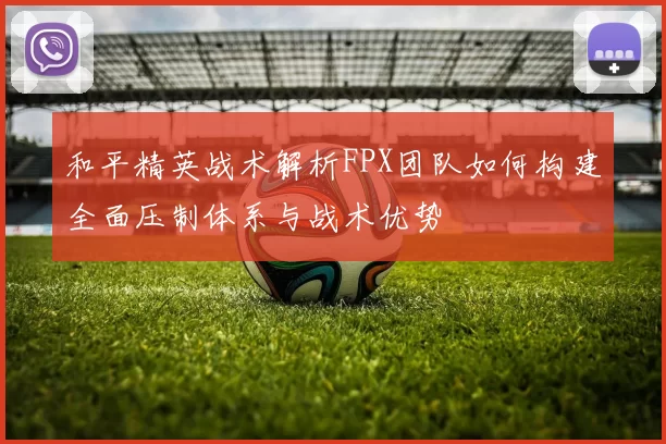 和平精英战术解析FPX团队如何构建全面压制体系与战术优势