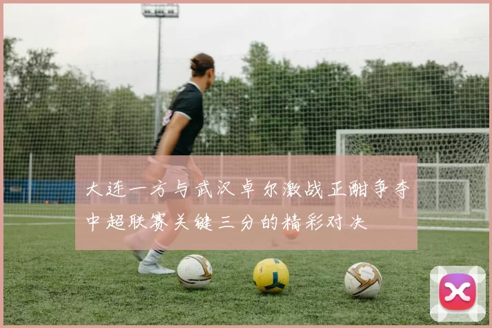 大连一方与武汉卓尔激战正酣争夺中超联赛关键三分的精彩对决