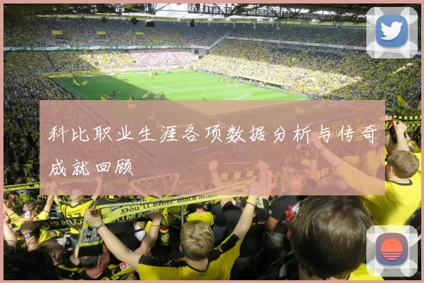 科比职业生涯各项数据分析与传奇成就回顾