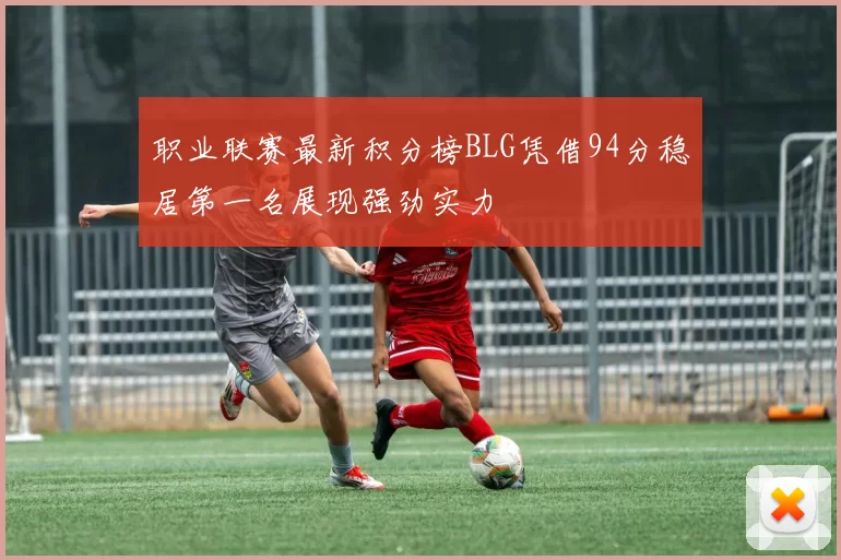 职业联赛最新积分榜BLG凭借94分稳居第一名展现强劲实力