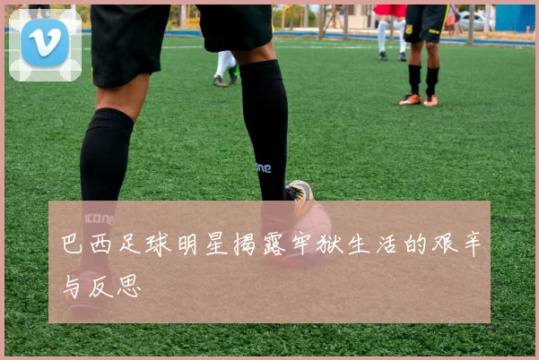 巴西足球明星揭露牢狱生活的艰辛与反思