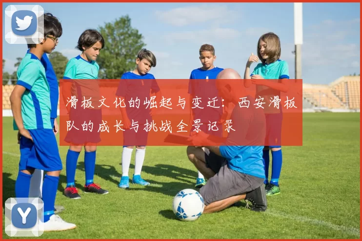 滑板文化的崛起与变迁：西安滑板队的成长与挑战全景记录