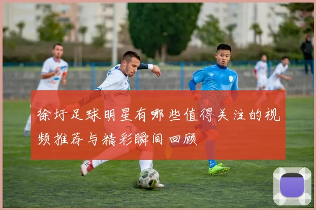 徐圩足球明星有哪些值得关注的视频推荐与精彩瞬间回顾