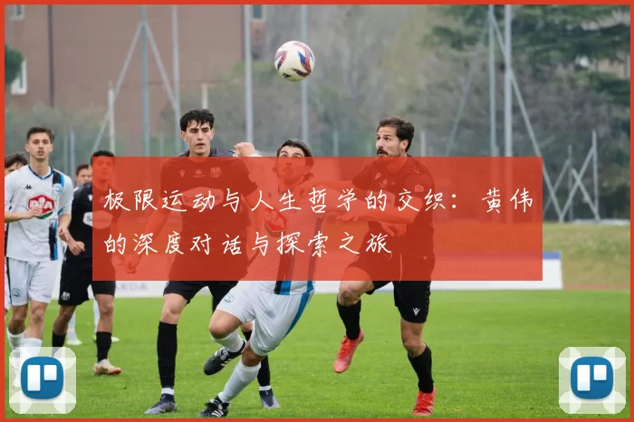 极限运动与人生哲学的交织：黄伟的深度对话与探索之旅