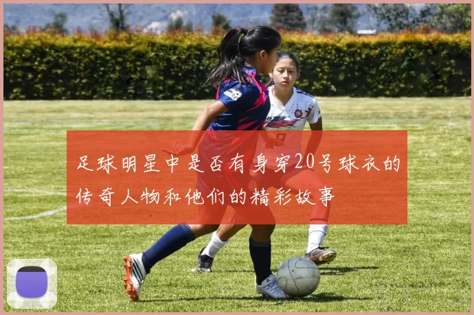 足球明星中是否有身穿20号球衣的传奇人物和他们的精彩故事