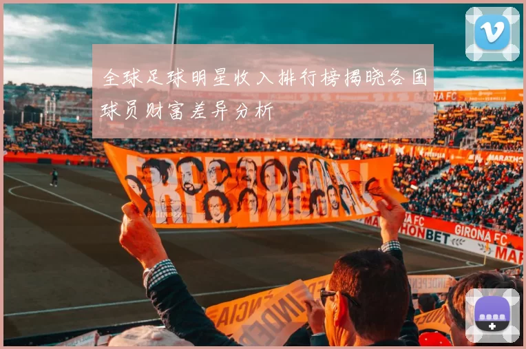 全球足球明星收入排行榜揭晓各国球员财富差异分析