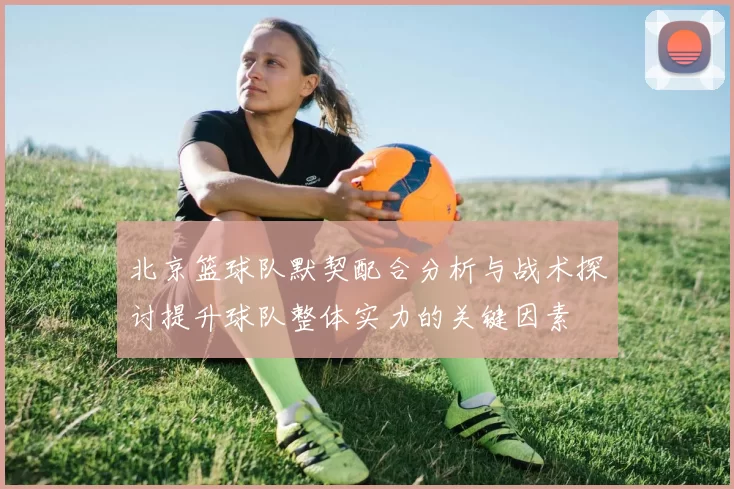 北京篮球队默契配合分析与战术探讨提升球队整体实力的关键因素