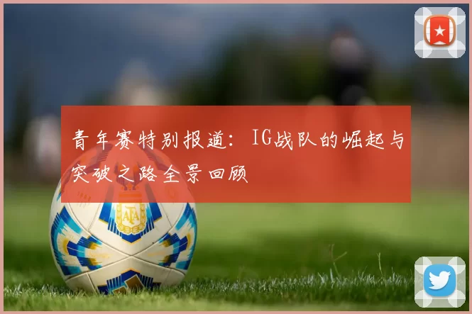 青年赛特别报道：IG战队的崛起与突破之路全景回顾