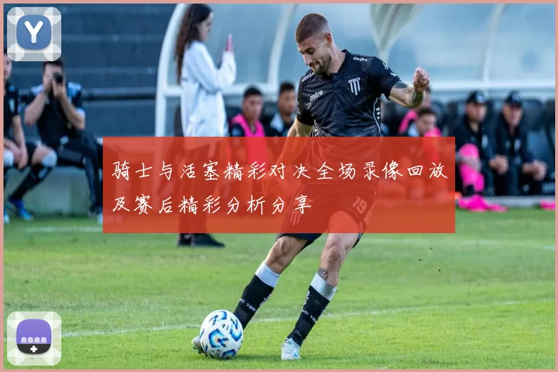 骑士与活塞精彩对决全场录像回放及赛后精彩分析分享