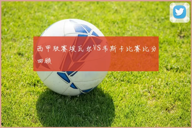 西甲联赛埃瓦尔VS韦斯卡比赛比分回顾