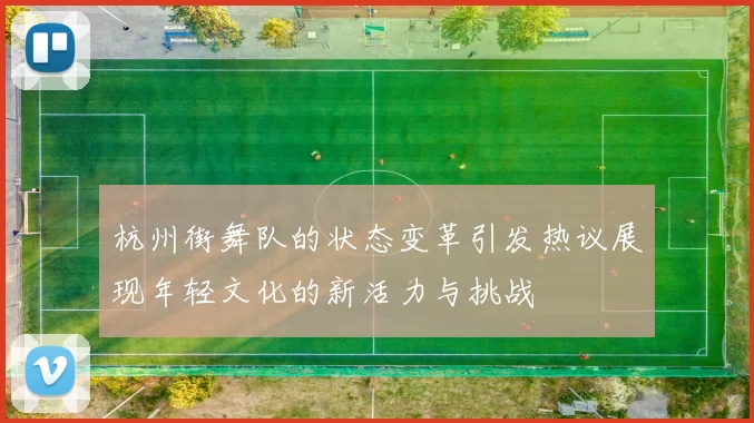 杭州街舞队的状态变革引发热议展现年轻文化的新活力与挑战