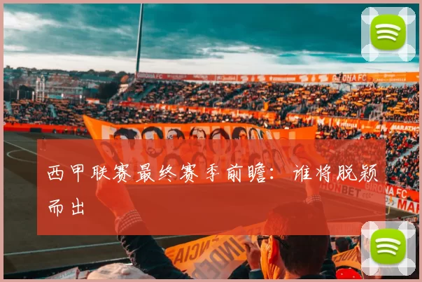西甲联赛最终赛季前瞻：谁将脱颖而出