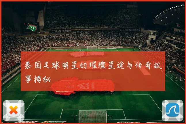 泰国足球明星的璀璨星途与传奇故事揭秘