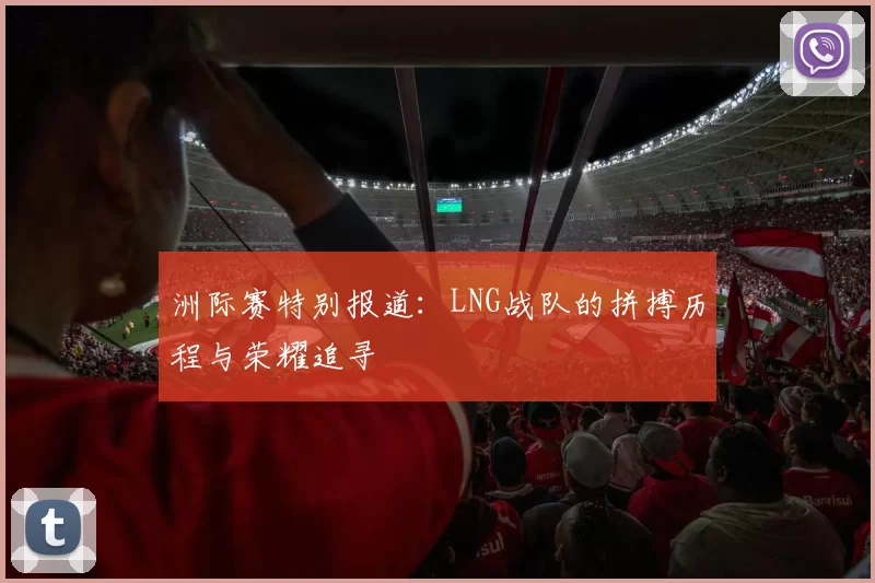 洲际赛特别报道：LNG战队的拼搏历程与荣耀追寻