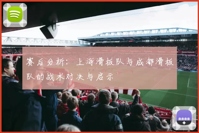 赛后分析：上海滑板队与成都滑板队的战术对决与启示