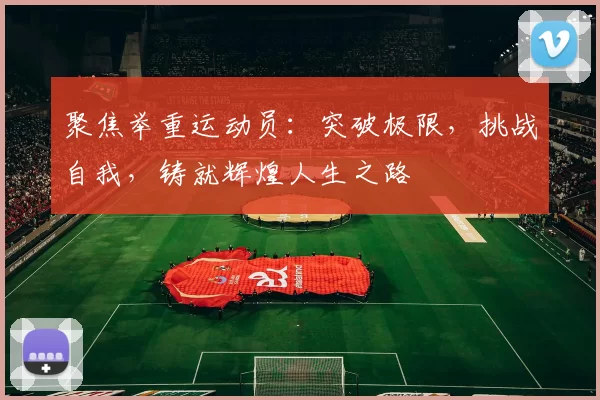 聚焦举重运动员：突破极限，挑战自我，铸就辉煌人生之路