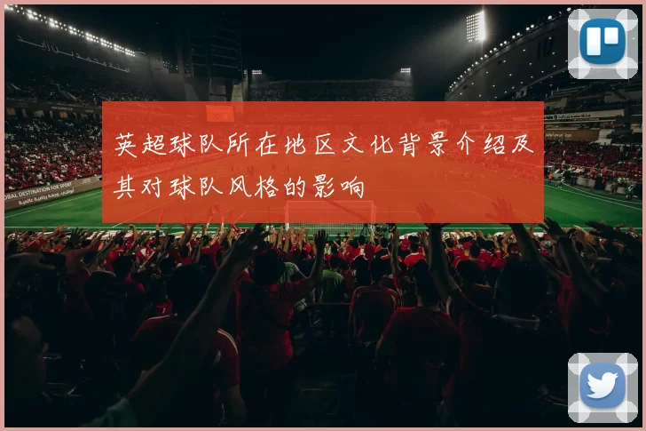 英超球队所在地区文化背景介绍及其对球队风格的影响