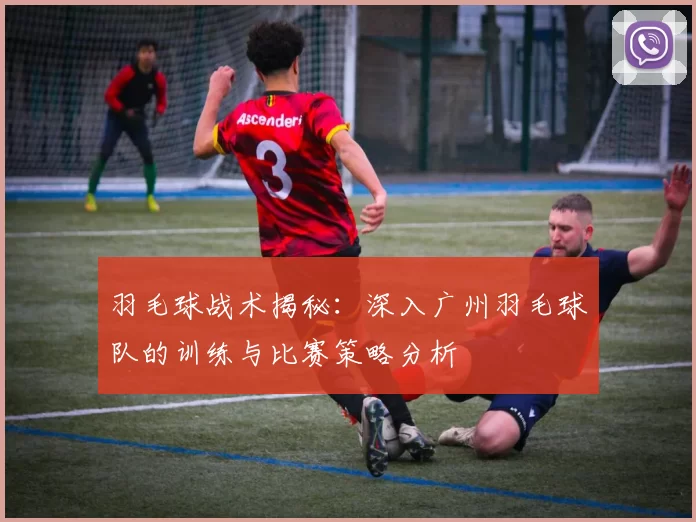 羽毛球战术揭秘：深入广州羽毛球队的训练与比赛策略分析