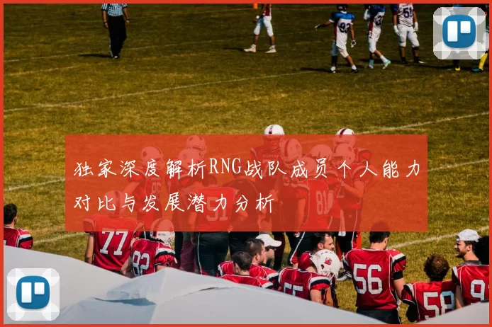 独家深度解析RNG战队成员个人能力对比与发展潜力分析