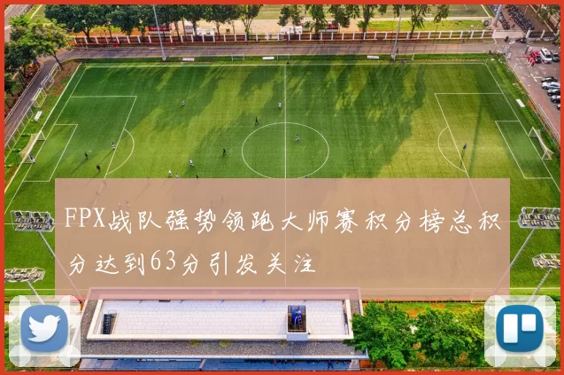 FPX战队强势领跑大师赛积分榜总积分达到63分引发关注