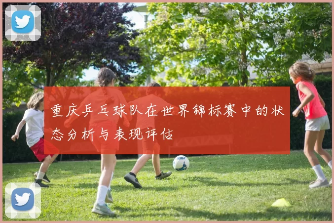 重庆乒乓球队在世界锦标赛中的状态分析与表现评估