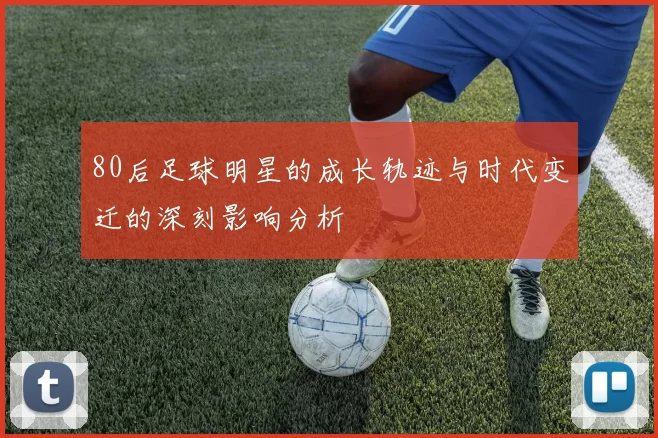 80后足球明星的成长轨迹与时代变迁的深刻影响分析